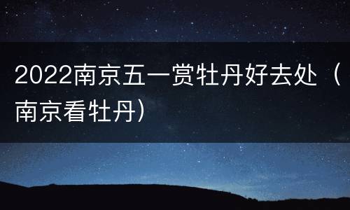 2022南京五一赏牡丹好去处（南京看牡丹）