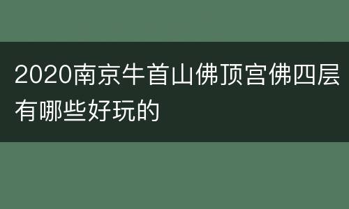 2020南京牛首山佛顶宫佛四层有哪些好玩的