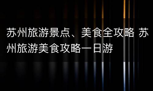 苏州旅游景点、美食全攻略 苏州旅游美食攻略一日游