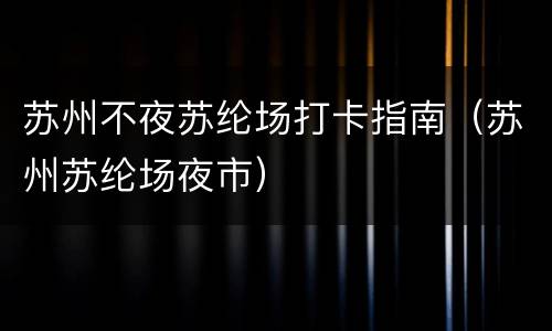 苏州不夜苏纶场打卡指南（苏州苏纶场夜市）