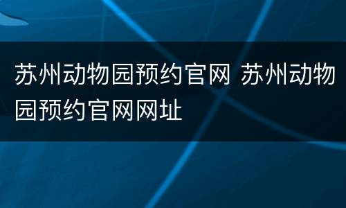苏州动物园预约官网 苏州动物园预约官网网址