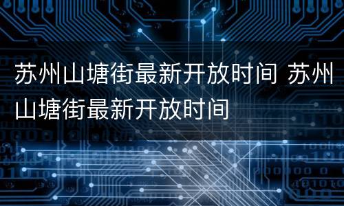 苏州山塘街最新开放时间 苏州山塘街最新开放时间