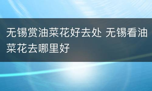 无锡赏油菜花好去处 无锡看油菜花去哪里好