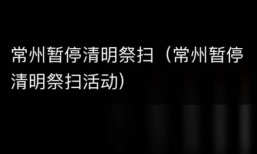 常州暂停清明祭扫（常州暂停清明祭扫活动）
