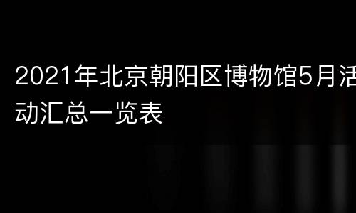 2021年北京朝阳区博物馆5月活动汇总一览表