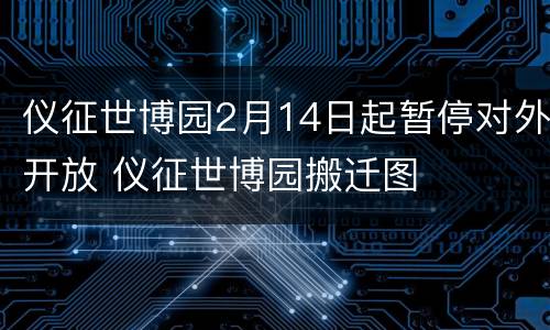 仪征世博园2月14日起暂停对外开放 仪征世博园搬迁图