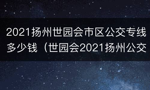 2021扬州世园会市区公交专线多少钱（世园会2021扬州公交线路）