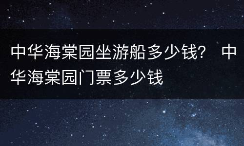 中华海棠园坐游船多少钱？ 中华海棠园门票多少钱