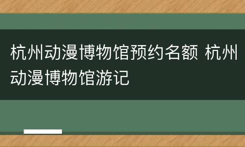 杭州动漫博物馆预约名额 杭州动漫博物馆游记
