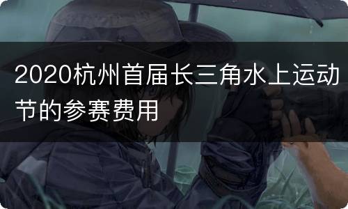 2020杭州首届长三角水上运动节的参赛费用