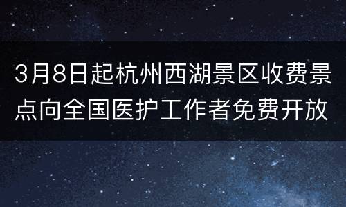 3月8日起杭州西湖景区收费景点向全国医护工作者免费开放！