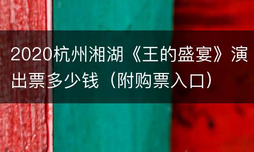 2020杭州湘湖《王的盛宴》演出票多少钱（附购票入口）