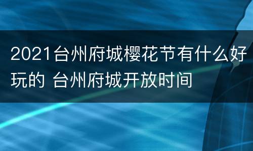 2021台州府城樱花节有什么好玩的 台州府城开放时间