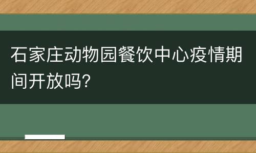 石家庄动物园餐饮中心疫情期间开放吗？