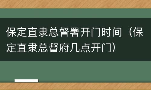 保定直隶总督署开门时间（保定直隶总督府几点开门）