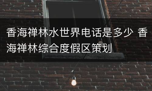 香海禅林水世界电话是多少 香海禅林综合度假区策划