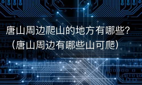 唐山周边爬山的地方有哪些？（唐山周边有哪些山可爬）