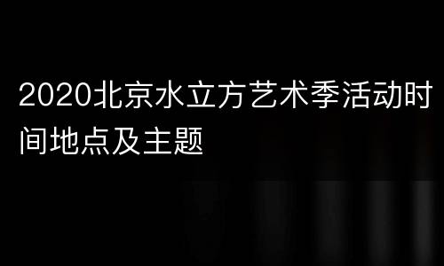 2020北京水立方艺术季活动时间地点及主题