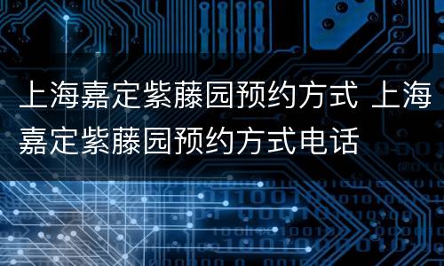 上海嘉定紫藤园预约方式 上海嘉定紫藤园预约方式电话