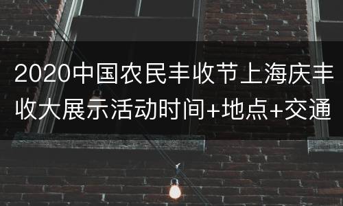 2020中国农民丰收节上海庆丰收大展示活动时间+地点+交通