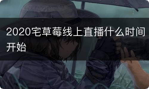 2020宅草莓线上直播什么时间开始