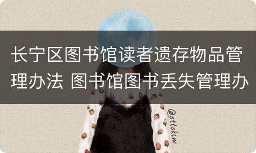 长宁区图书馆读者遗存物品管理办法 图书馆图书丢失管理办法