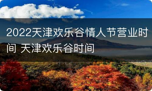 2022天津欢乐谷情人节营业时间 天津欢乐谷时间