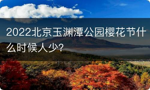 2022北京玉渊潭公园樱花节什么时候人少？