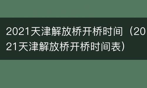 2021天津解放桥开桥时间（2021天津解放桥开桥时间表）