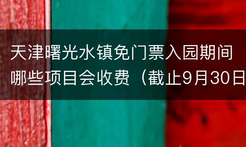 天津曙光水镇免门票入园期间哪些项目会收费（截止9月30日）
