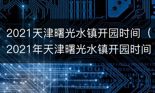 2021天津曙光水镇开园时间（2021年天津曙光水镇开园时间）