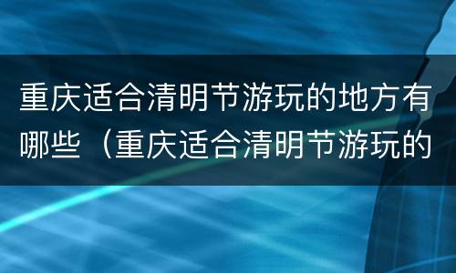 重庆适合清明节游玩的地方有哪些（重庆适合清明节游玩的地方有哪些）