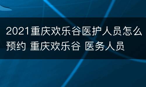 2021重庆欢乐谷医护人员怎么预约 重庆欢乐谷 医务人员