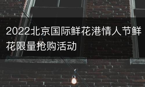 2022北京国际鲜花港情人节鲜花限量抢购活动