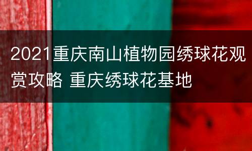 2021重庆南山植物园绣球花观赏攻略 重庆绣球花基地