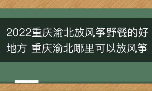 2022重庆渝北放风筝野餐的好地方 重庆渝北哪里可以放风筝