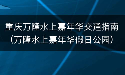 重庆万隆水上嘉年华交通指南（万隆水上嘉年华假日公园）