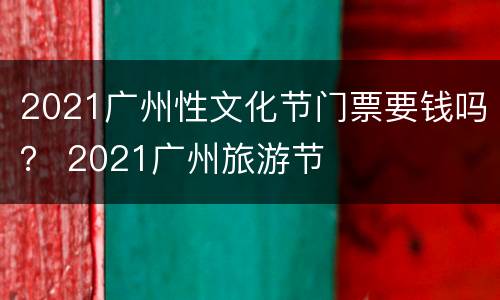 2021广州性文化节门票要钱吗？ 2021广州旅游节