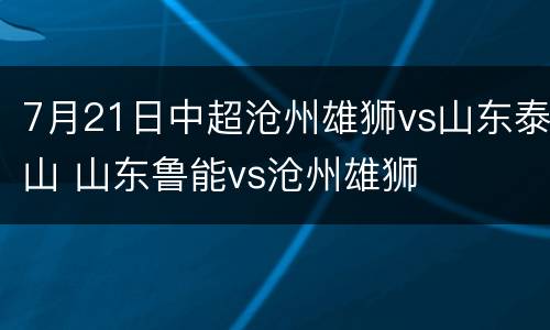 7月21日中超沧州雄狮vs山东泰山 山东鲁能vs沧州雄狮