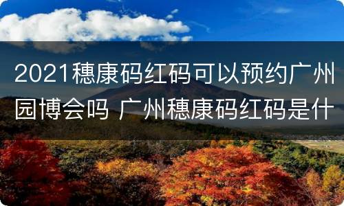 2021穗康码红码可以预约广州园博会吗 广州穗康码红码是什么意思