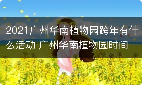 2021广州华南植物园跨年有什么活动 广州华南植物园时间