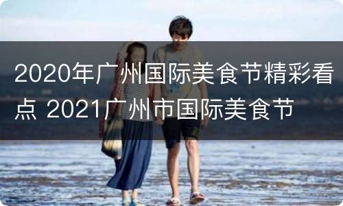 2020年广州国际美食节精彩看点 2021广州市国际美食节