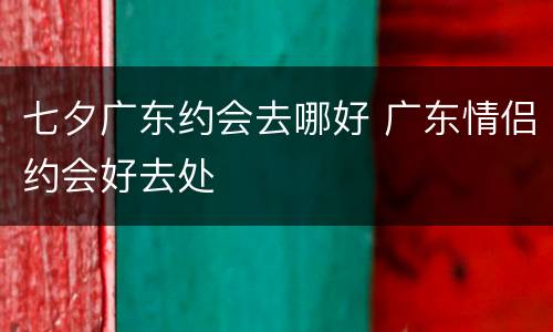 七夕广东约会去哪好 广东情侣约会好去处