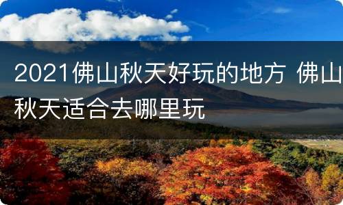 2021佛山秋天好玩的地方 佛山秋天适合去哪里玩