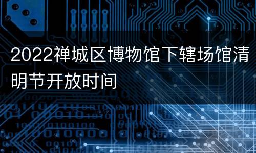 2022禅城区博物馆下辖场馆清明节开放时间