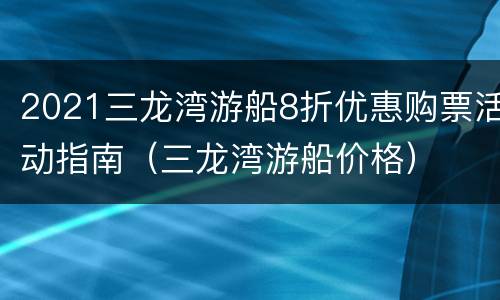 2021三龙湾游船8折优惠购票活动指南（三龙湾游船价格）