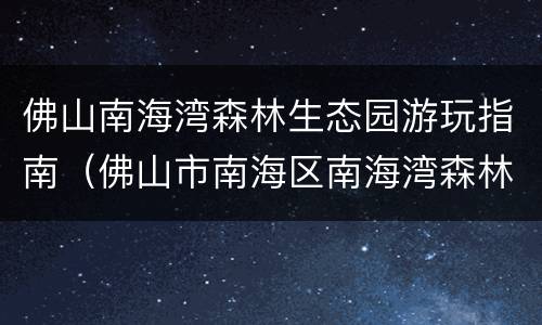 佛山南海湾森林生态园游玩指南（佛山市南海区南海湾森林生态园）