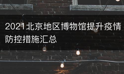 2021北京地区博物馆提升疫情防控措施汇总