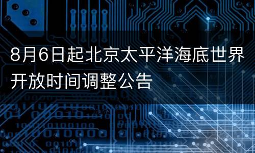 8月6日起北京太平洋海底世界开放时间调整公告