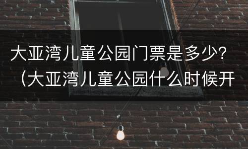 大亚湾儿童公园门票是多少？（大亚湾儿童公园什么时候开放?）